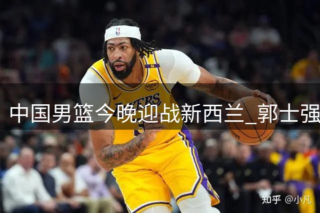 中国男篮今晚迎战新西兰 郭士强率队力争止颓