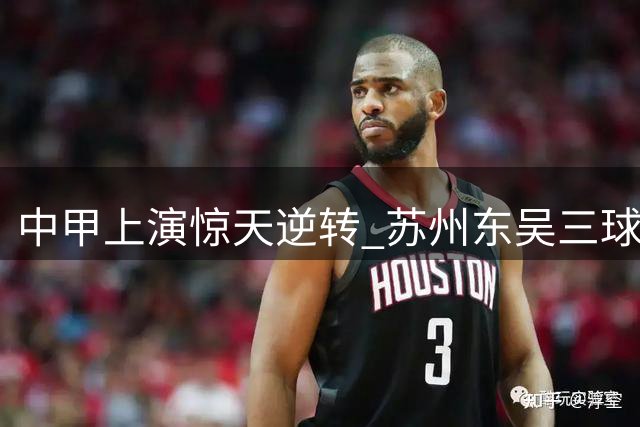 中甲上演惊天逆转 苏州东吴三球落后绝平广西恒宸