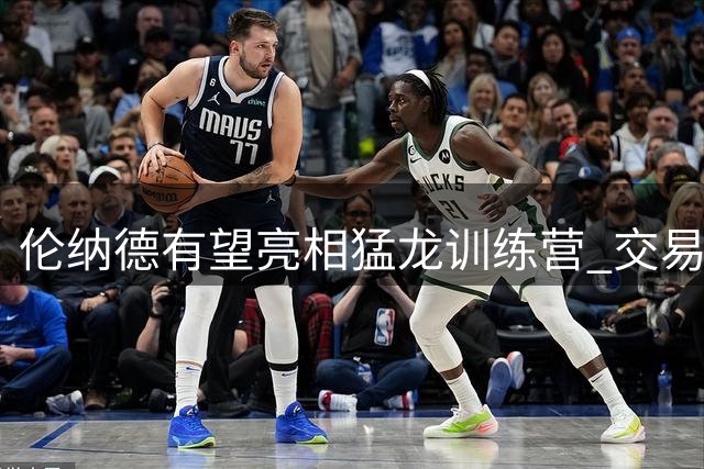 伦纳德有望亮相猛龙训练营 交易条款调整待定