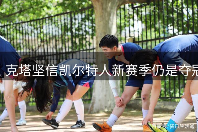 克塔坚信凯尔特人新赛季仍是夺冠热门