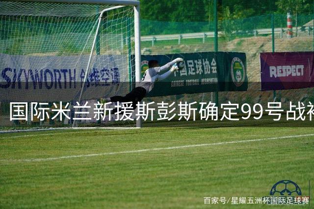 国际米兰新援斯彭斯确定99号战袍