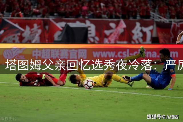 塔图姆父亲回忆选秀夜冷落：严厉父爱背后的隐痛