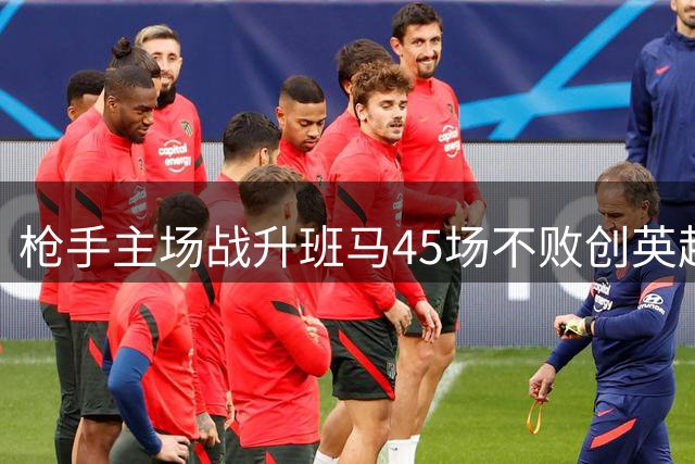 枪手主场战升班马45场不败创英超纪录