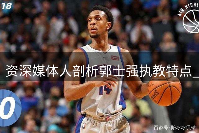 资深媒体人剖析郭士强执教特点 防守见长进攻短板明显